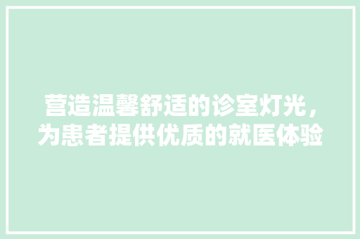 营造温馨舒适的诊室灯光，为患者提供优质的就医体验