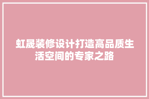虹晟装修设计打造高品质生活空间的专家之路
