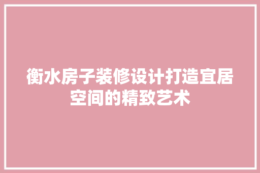 衡水房子装修设计打造宜居空间的精致艺术
