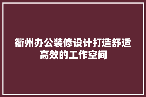 衢州办公装修设计打造舒适高效的工作空间