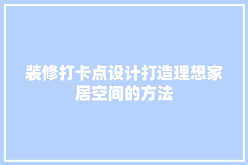 装修打卡点设计打造理想家居空间的方法