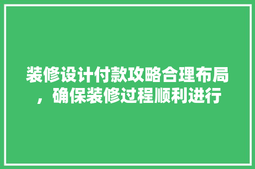 装修设计付款攻略合理布局，确保装修过程顺利进行