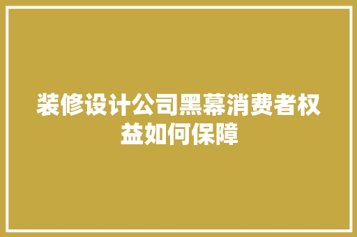 装修设计公司黑幕消费者权益如何保障
