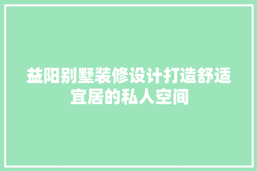 益阳别墅装修设计打造舒适宜居的私人空间