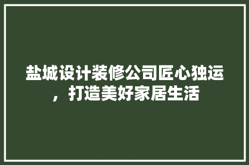 盐城设计装修公司匠心独运，打造美好家居生活