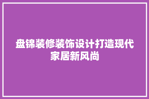 盘锦装修装饰设计打造现代家居新风尚