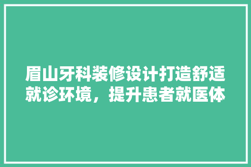 眉山牙科装修设计打造舒适就诊环境，提升患者就医体验