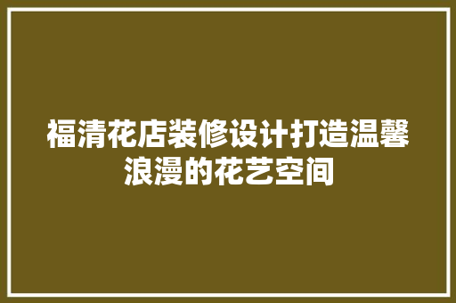 福清花店装修设计打造温馨浪漫的花艺空间