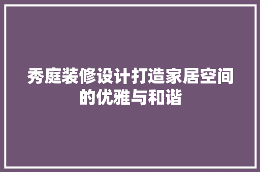 秀庭装修设计打造家居空间的优雅与和谐