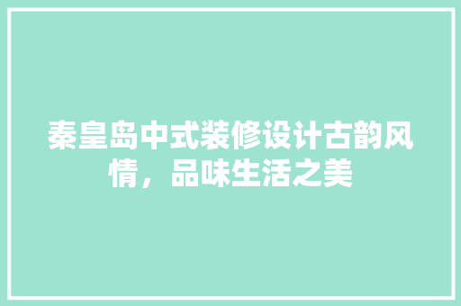 秦皇岛中式装修设计古韵风情，品味生活之美