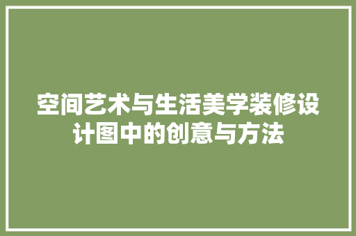空间艺术与生活美学装修设计图中的创意与方法
