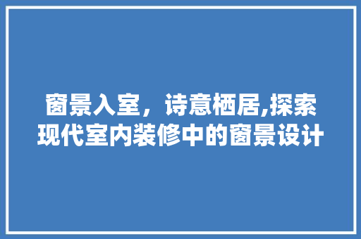窗景入室，诗意栖居,探索现代室内装修中的窗景设计