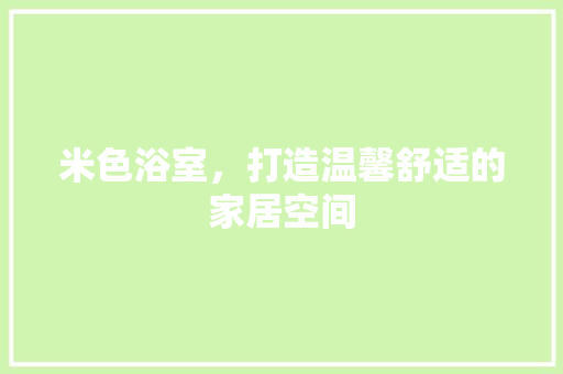米色浴室，打造温馨舒适的家居空间