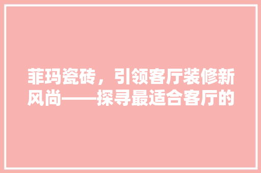 菲玛瓷砖，引领客厅装修新风尚——探寻最适合客厅的瓷砖产品