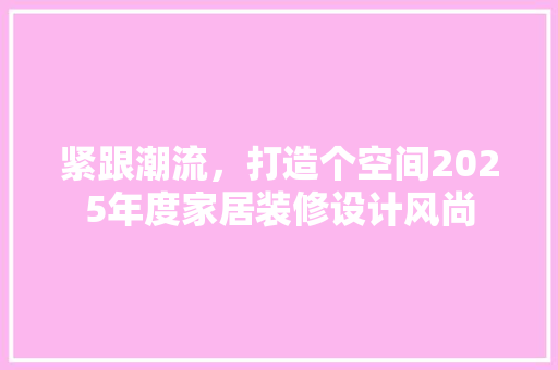 紧跟潮流，打造个空间2025年度家居装修设计风尚
