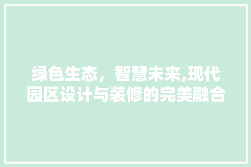 绿色生态，智慧未来,现代园区设计与装修的完美融合