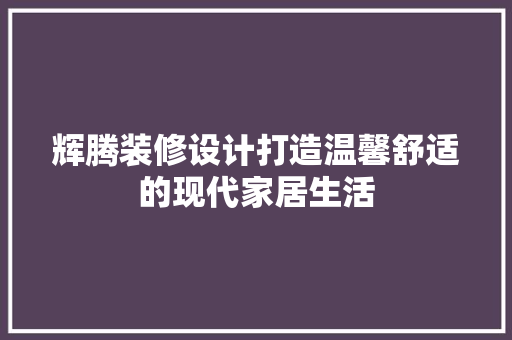 辉腾装修设计打造温馨舒适的现代家居生活