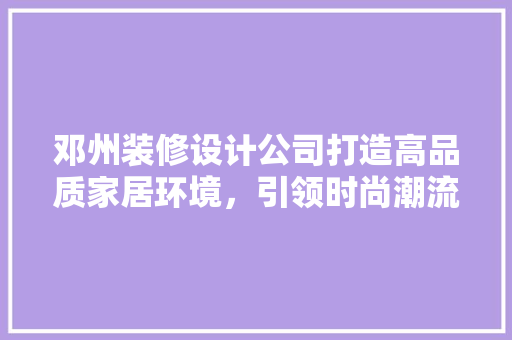 邓州装修设计公司打造高品质家居环境，引领时尚潮流