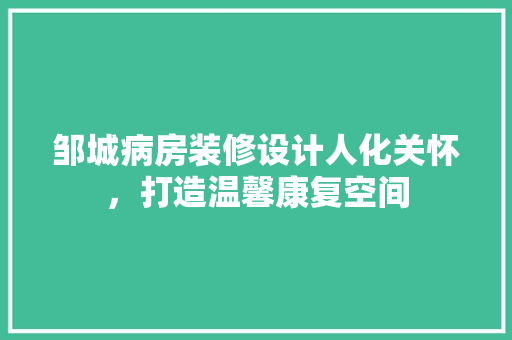 邹城病房装修设计人化关怀，打造温馨康复空间