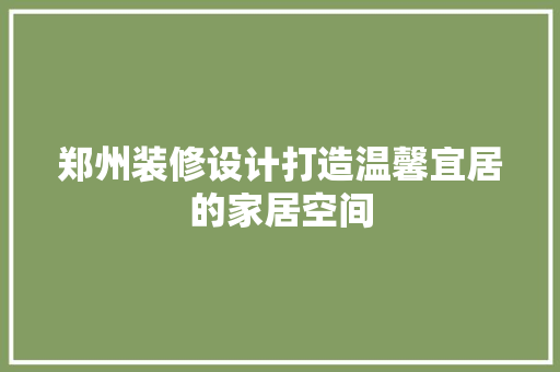 郑州装修设计打造温馨宜居的家居空间
