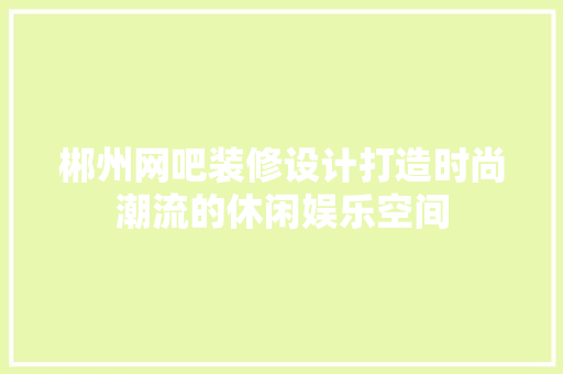 郴州网吧装修设计打造时尚潮流的休闲娱乐空间  第1张