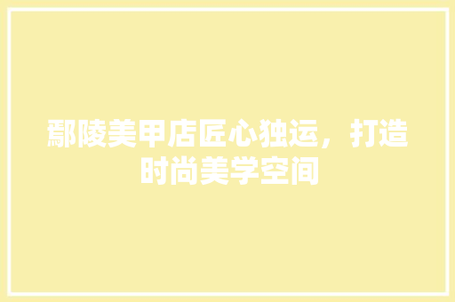 鄢陵美甲店匠心独运，打造时尚美学空间