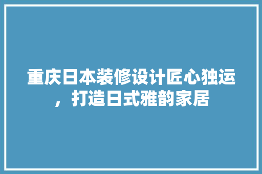 重庆日本装修设计匠心独运，打造日式雅韵家居