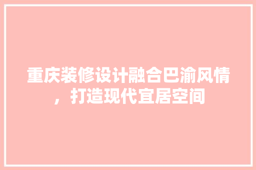 重庆装修设计融合巴渝风情，打造现代宜居空间