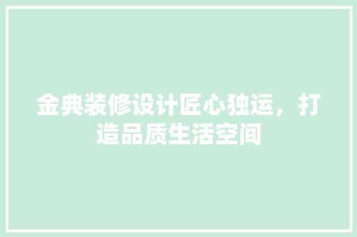 金典装修设计匠心独运，打造品质生活空间