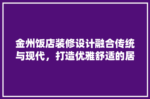 金州饭店装修设计融合传统与现代，打造优雅舒适的居住体验