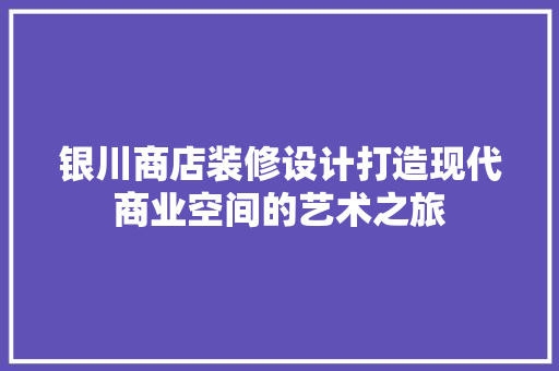 银川商店装修设计打造现代商业空间的艺术之旅