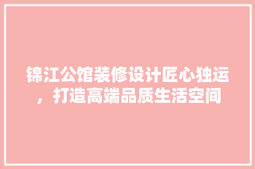 锦江公馆装修设计匠心独运，打造高端品质生活空间  第1张