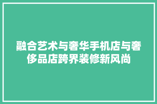 融合艺术与奢华手机店与奢侈品店跨界装修新风尚