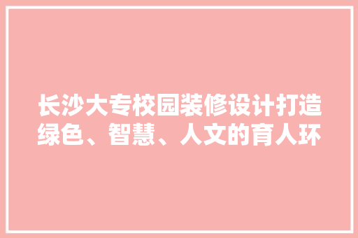 长沙大专校园装修设计打造绿色、智慧、人文的育人环境