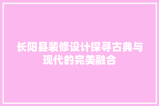 长阳县装修设计探寻古典与现代的完美融合  第1张