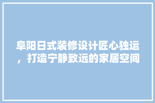 阜阳日式装修设计匠心独运，打造宁静致远的家居空间