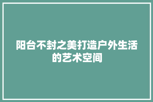 阳台不封之美打造户外生活的艺术空间