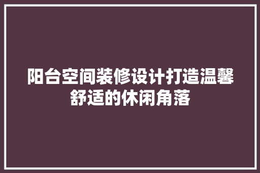 阳台空间装修设计打造温馨舒适的休闲角落