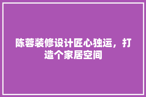 陈蓉装修设计匠心独运，打造个家居空间