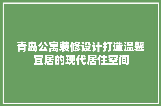 青岛公寓装修设计打造温馨宜居的现代居住空间