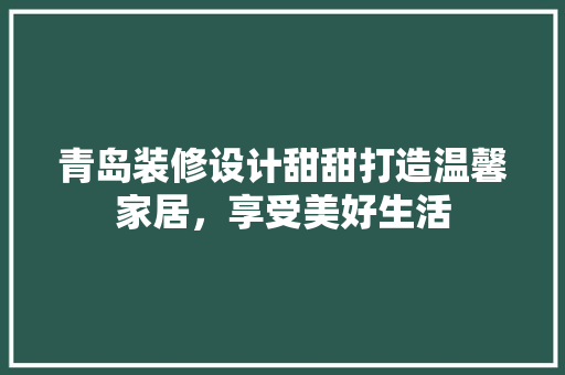 青岛装修设计甜甜打造温馨家居，享受美好生活