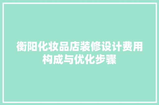 衡阳化妆品店装修设计费用构成与优化步骤