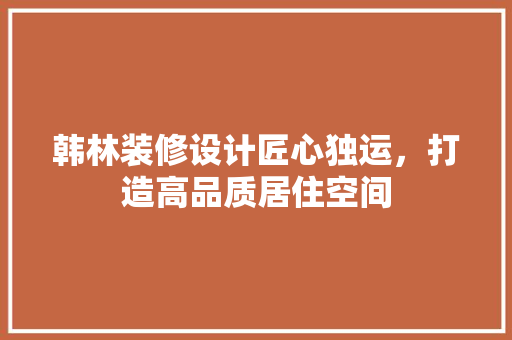 韩林装修设计匠心独运，打造高品质居住空间