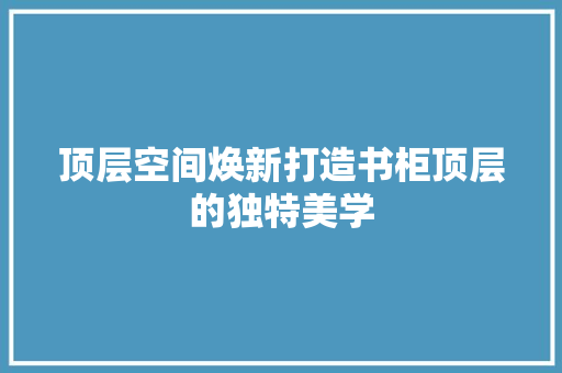 顶层空间焕新打造书柜顶层的独特美学  第1张