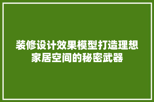 装修设计效果模型打造理想家居空间的秘密武器