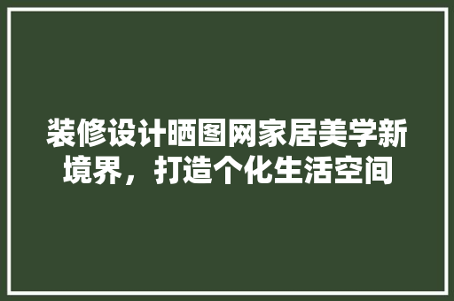 装修设计晒图网家居美学新境界，打造个化生活空间  第1张