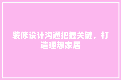 装修设计沟通把握关键，打造理想家居