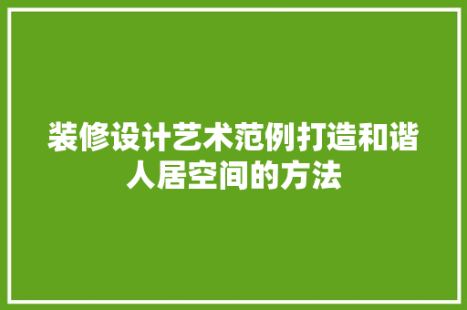 装修设计艺术范例打造和谐人居空间的方法