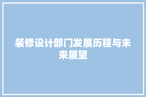 装修设计部门发展历程与未来展望  第1张