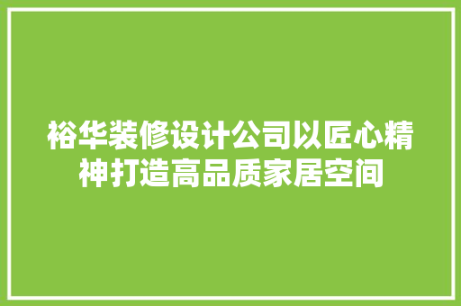 裕华装修设计公司以匠心精神打造高品质家居空间  第1张